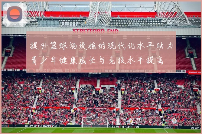 提升篮球场设施的现代化水平助力青少年健康成长与竞技水平提高