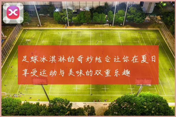 足球冰淇淋的奇妙结合让你在夏日享受运动与美味的双重乐趣
