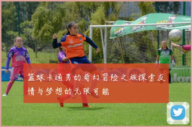 篮球卡通男的奇幻冒险之旅探索友情与梦想的无限可能